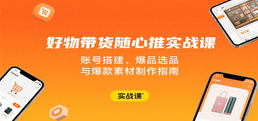 好物带货随心推实战课：账号搭建、爆品选品与爆款素材制作指南_免费分享网络创业,副业,信息差项目的老牌资源整合平台！金铲子项目