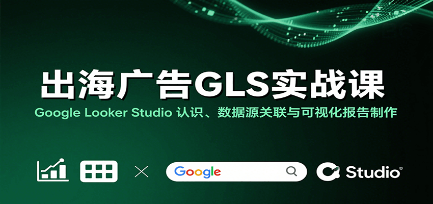出海广告GLS实战课：GoogleLookerStudio认识、数据源关联与可视化报告制作_免费分享网络创业,副业,信息差项目的老牌资源整合平台！金铲子项目
