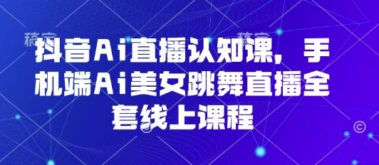 抖音Ai直播认知课，手机端Ai美女跳舞直播全套线上课程_免费分享网络创业,副业,信息差项目的老牌资源整合平台！金铲子项目