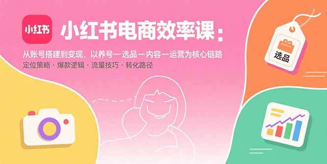（15838期）小红书电商效率课：从账号搭建到，以养号-选品-内容-运营为核心链路_免费分享网络创业,副业,信息差项目的老牌资源整合平台！金铲子项目