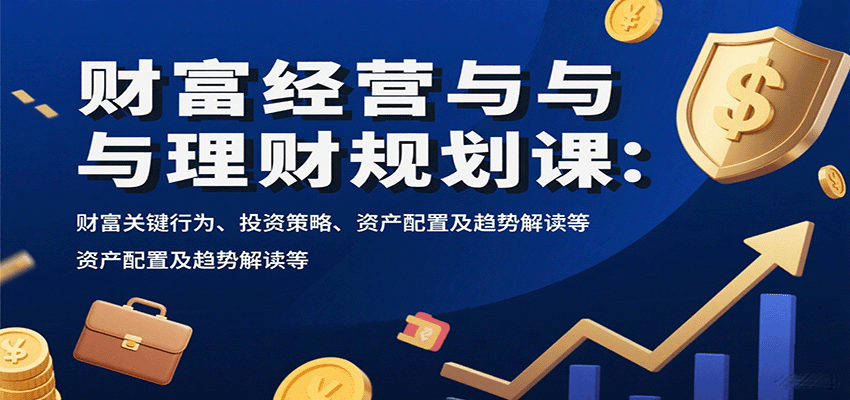 财富经营与理财规划课：财富关键行为、投资策略、资产配置及趋势解读等_免费分享网络创业,副业,信息差项目的老牌资源整合平台！金铲子项目