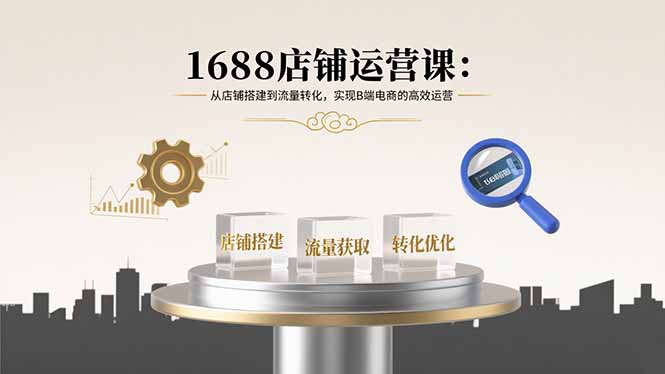 （15898期）1688店铺运营课：从店铺搭建到流量转化，实现B端电商的高效运营_免费分享网络创业,副业,信息差项目的老牌资源整合平台！金铲子项目
