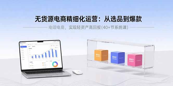 （15896期）无货源电商精细化运营：从选品到爆款，实现轻资产高回报(节系统课)_免费分享网络创业,副业,信息差项目的老牌资源整合平台！金铲子项目