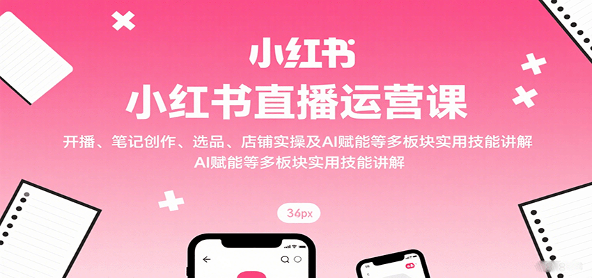 小红书直播运营课：开播、笔记创作、选品、店铺实操及AI赋能等多板块实用技能讲解_免费分享网络创业,副业,信息差项目的老牌资源整合平台！金铲子项目