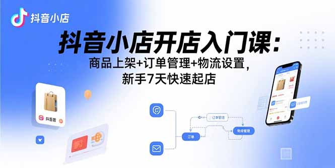 （15947期）抖音小店开店入门课：商品上架订单管理物流设置，新手7天快速起店_免费分享网络创业,副业,信息差项目的老牌资源整合平台！金铲子项目