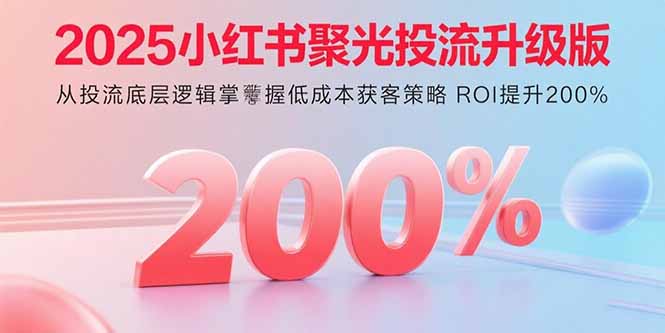 （15942期）2025小红书聚光投流升级版从投流底层逻辑掌握获客策略ROI提升200%_免费分享网络创业,副业,信息差项目的老牌资源整合平台！金铲子项目