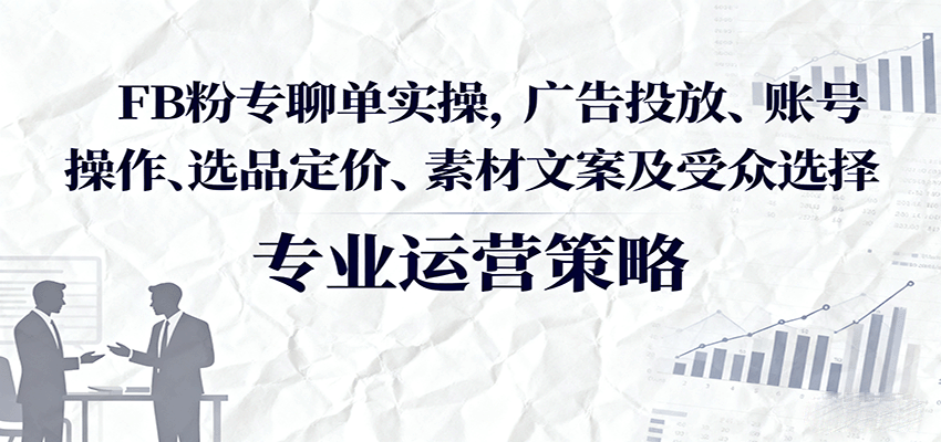 FB粉专聊单实操，广告投放、账号操作、选品定价、素材文案及受众选择_免费分享网络创业,副业,信息差项目的老牌资源整合平台！金铲子项目