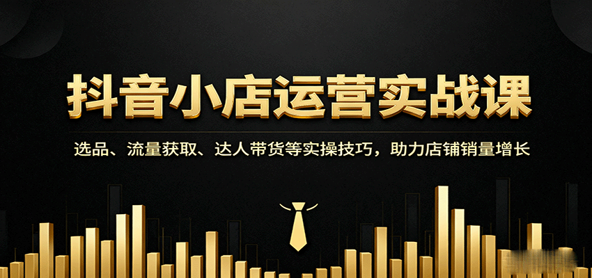 抖音小店运营实战课：选品、流量获取、达人带货等实操技巧，助力店铺销量增长_免费分享网络创业,副业,信息差项目的老牌资源整合平台！金铲子项目