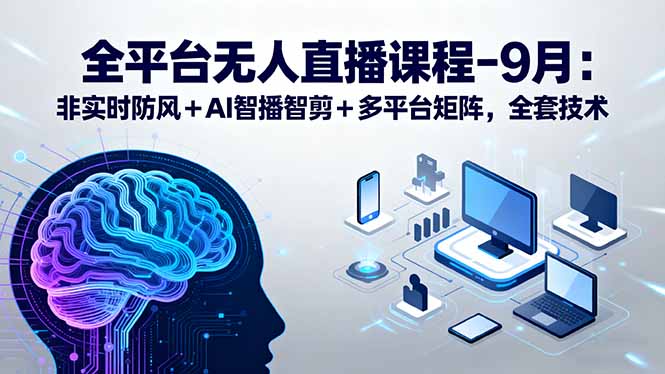 （15963期）全平台无人直播课程：非实时防风AI智播智剪多平台矩阵，9月全套技术_免费分享网络创业,副业,信息差项目的老牌资源整合平台！金铲子项目