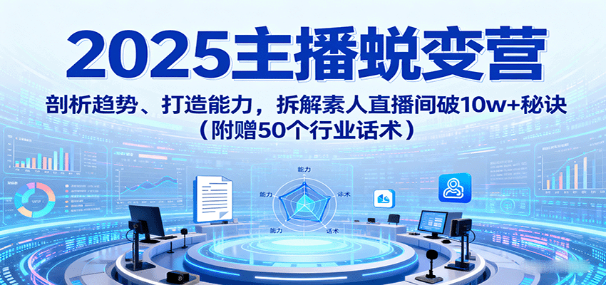 2025主播蜕变营：剖析趋势、打造能力，拆解素人直播间破秘诀（附赠50个行业话术）_免费分享网络创业,副业,信息差项目的老牌资源整合平台！金铲子项目