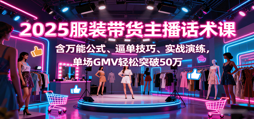 2025服装带货主播话术课，含万能公式、逼单技巧、实战演练，单场GMV突破50万_免费分享网络创业,副业,信息差项目的老牌资源整合平台！金铲子项目