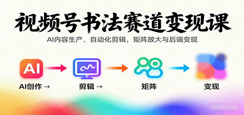 视频号书法赛道变现课：AI内容生产、自动化剪辑，矩阵放大与后端变现_免费分享网络创业,副业,信息差项目的老牌资源整合平台！金铲子项目