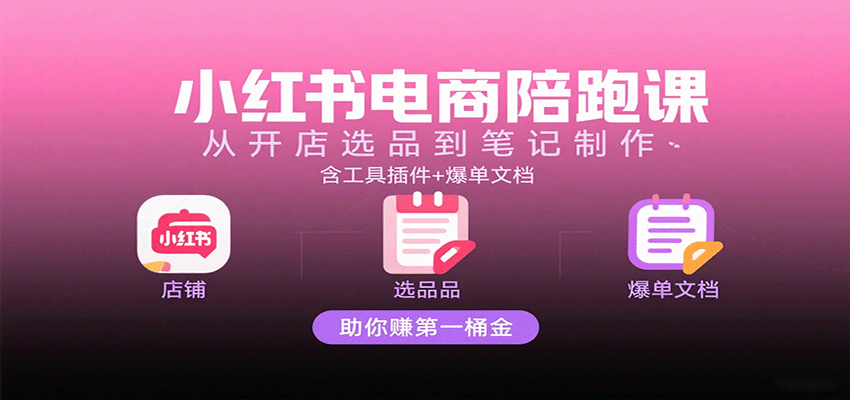 小红书电商陪跑课：从开店选品到笔记制作，含工具插件+爆单文档，助你赚第一桶金_免费分享网络创业,副业,信息差项目的老牌资源整合平台！金铲子项目