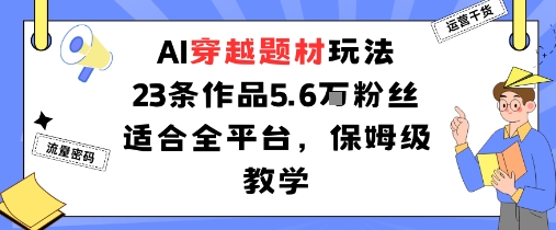 AI穿越题材玩法：23条作品收获5.6W粉丝适合全平台，保姆级教学_免费分享网络创业,副业,信息差项目的老牌资源整合平台！金铲子项目