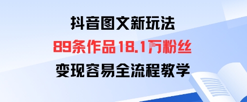 抖音图文新玩法：89条作品收获18.1W粉丝，变现容易全流程教学_免费分享网络创业,副业,信息差项目的老牌资源整合平台！金铲子项目