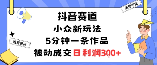 抖音赛道：小众新玩法，5分钟一条作品，被动成交，日利润3张_免费分享网络创业,副业,信息差项目的老牌资源整合平台！金铲子项目