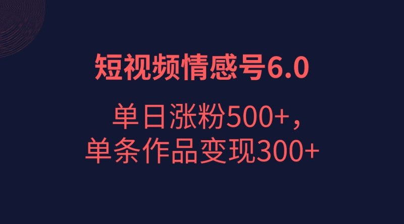 短视频情感项目6.0，单日涨粉以5000，单条作品_免费分享网络创业,副业,信息差项目的老牌资源整合平台！金铲子项目