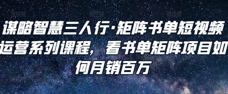 谋略智慧三人行·矩阵书单短视频运营系列课程，看书单矩阵项目如何百万_免费分享网络创业,副业,信息差项目的老牌资源整合平台！金铲子项目