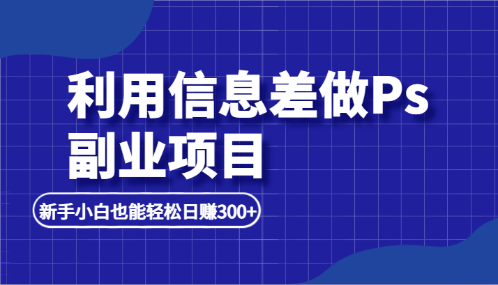 利用信息差做ps副业项目，新手小白也能_免费分享网络创业,副业,信息差项目的老牌资源整合平台！金铲子项目