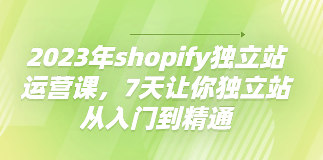（4230期）2023年shopify独立站运营课，7天让你独立站从入门到精通_免费分享网络创业,副业,信息差项目的老牌资源整合平台！金铲子项目
