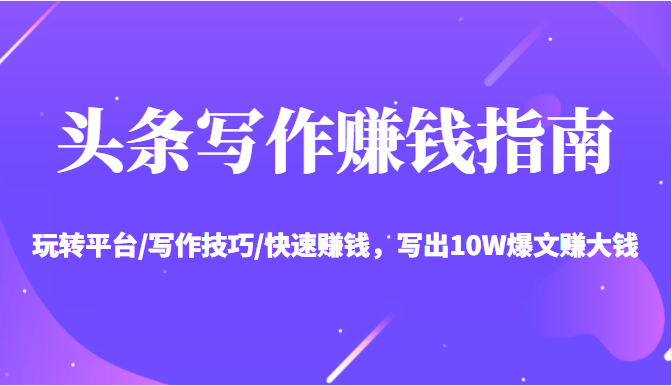 头条写作赚钱指南：玩转平台/写作技巧/快速赚钱，写出爆文赚大钱【送资料包】_免费分享网络创业,副业,信息差项目的老牌资源整合平台！金铲子项目
