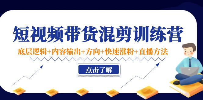 短视频带货混剪训练营：底层逻辑内容输出方向快速涨粉直播方法_免费分享网络创业,副业,信息差项目的老牌资源整合平台！金铲子项目