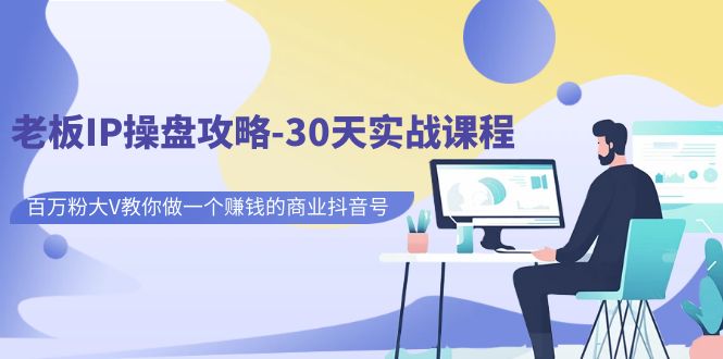 老板IP操盘攻略-30天实战课程：百万粉大V教你做一个赚钱的商业抖音号_免费分享网络创业,副业,信息差项目的老牌资源整合平台！金铲子项目