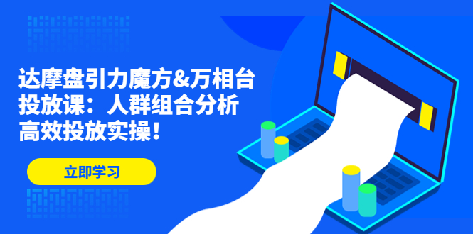 （4709期）达摩盘引力魔方&万相台投放课：人群组合分析，高效投放实操_免费分享网络创业,副业,信息差项目的老牌资源整合平台！金铲子项目