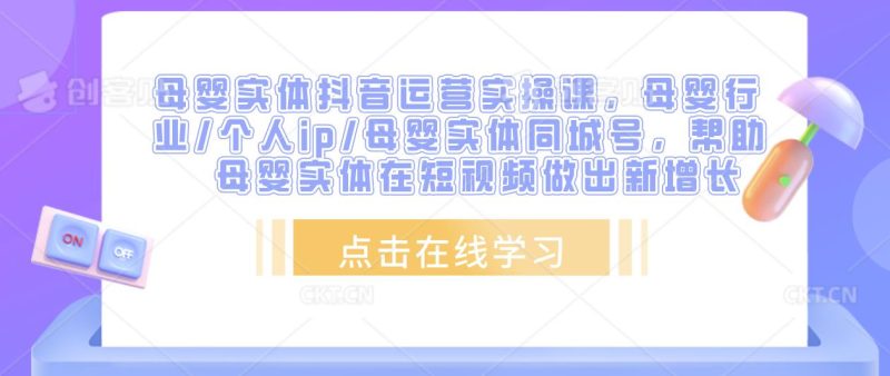 母婴实体抖音运营实操课，母婴行业/个人ip/母婴实体同城号，帮助母婴实体在短视频做出新增长_免费分享网络创业,副业,信息差项目的老牌资源整合平台！金铲子项目
