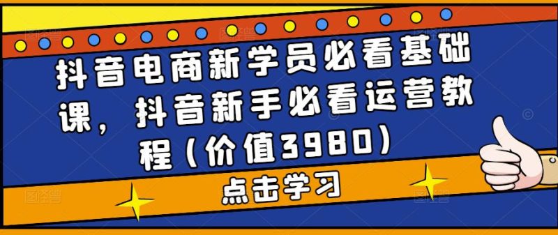 （5134期）抖音电商新学员必看基础课，抖音新手必看运营教程(价值3980)_免费分享网络创业,副业,信息差项目的老牌资源整合平台！金铲子项目