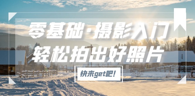（5166期）零基础·摄影入门，拍出好照片（适用佳能、索尼、尼康、富士用户）_免费分享网络创业,副业,信息差项目的老牌资源整合平台！金铲子项目