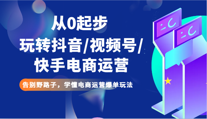 从0起步玩转抖音/视频号/快手电商运营告别野路子，学懂电商运营爆单玩法_免费分享网络创业,副业,信息差项目的老牌资源整合平台！金铲子项目