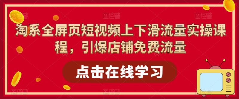 淘系全屏页短视频上下滑流量实操课程，引爆店铺免费流量_免费分享网络创业,副业,信息差项目的老牌资源整合平台！金铲子项目