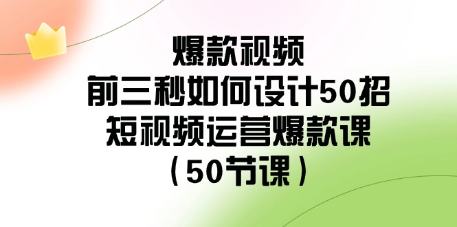 爆款视频前三秒如何设计50招：短视频运营爆款课（50节课）_免费分享网络创业,副业,信息差项目的老牌资源整合平台！金铲子项目