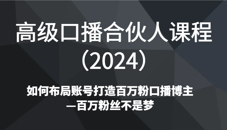高级口播合伙人课程（2024）如何布局账号打造百万粉口播博主百万粉丝不是梦_免费分享网络创业,副业,信息差项目的老牌资源整合平台！金铲子项目