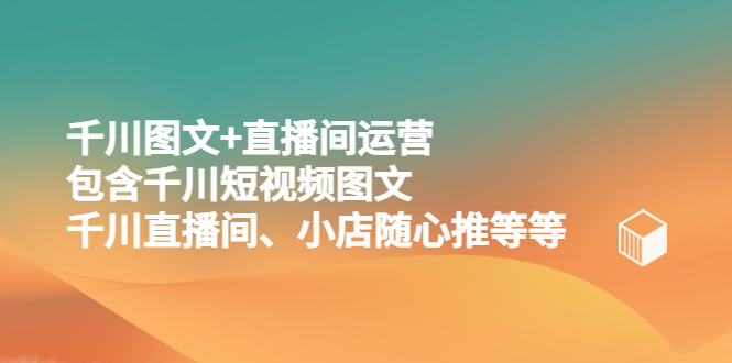 （5401期）千川图文直播间运营，包含千川短视频图文、千川直播间、小店随心推等等_免费分享网络创业,副业,信息差项目的老牌资源整合平台！金铲子项目