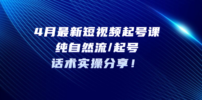 （5433期）4月最新短视频起号课：纯自然流/起号，话术实操分享_免费分享网络创业,副业,信息差项目的老牌资源整合平台！金铲子项目