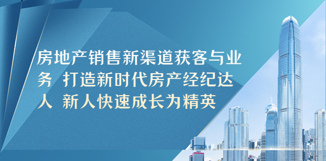 （5448期）房地产销售新渠道获客与业务打造新时代房产经纪达人新人快速成长为精英_免费分享网络创业,副业,信息差项目的老牌资源整合平台！金铲子项目