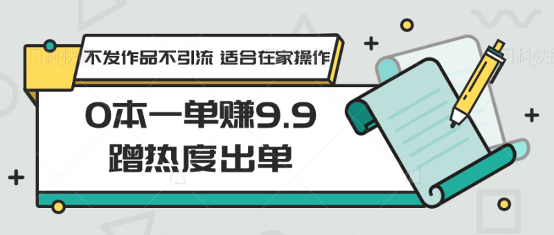 0本一单赚9.9蹭热度出单，不发作品不引流适合在家操作_免费分享网络创业,副业,信息差项目的老牌资源整合平台！金铲子项目