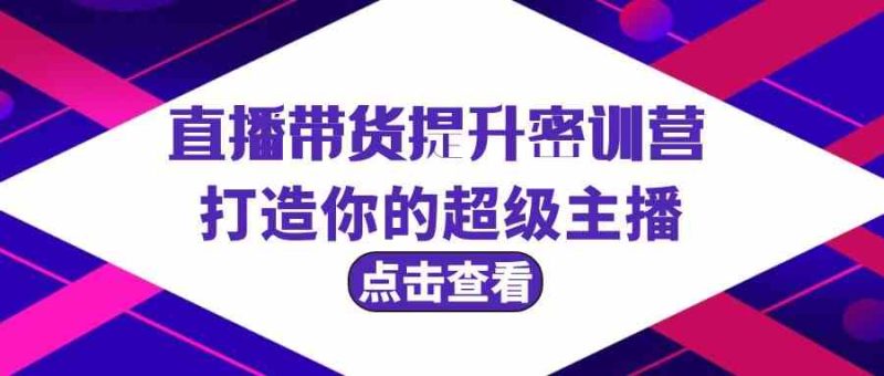 直播带货提升特训营，打造你的超级主播（3节直播课配套资料）_免费分享网络创业,副业,信息差项目的老牌资源整合平台！金铲子项目