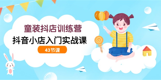 童装抖店训练营，抖音小店入门实战课（43节课）_免费分享网络创业,副业,信息差项目的老牌资源整合平台！金铲子项目