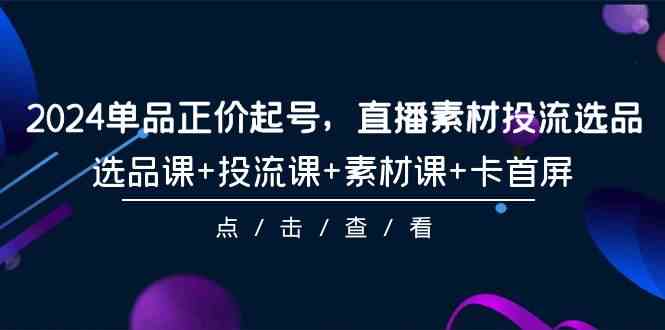 2024单品正价起号，直播素材投流选品，选品课投流课素材课卡首屏（100节课）_免费分享网络创业,副业,信息差项目的老牌资源整合平台！金铲子项目