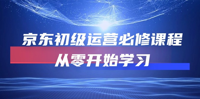京东初级运营必修课程，从零开始学习（49节视频课程）_免费分享网络创业,副业,信息差项目的老牌资源整合平台！金铲子项目