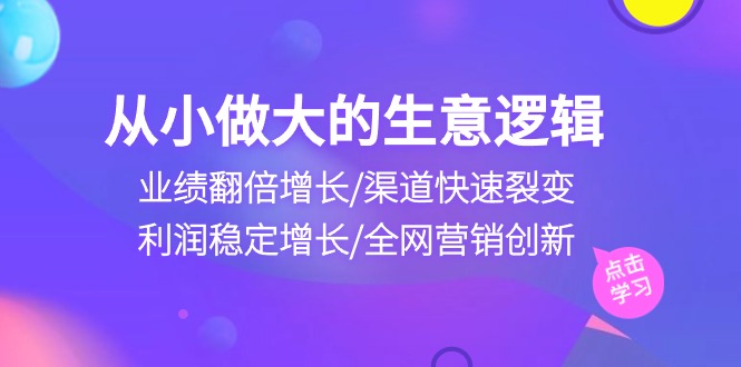 从小做大生意逻辑：业绩翻倍增长/渠道快速裂变/利润稳定增长/全网营销创新_免费分享网络创业,副业,信息差项目的老牌资源整合平台！金铲子项目