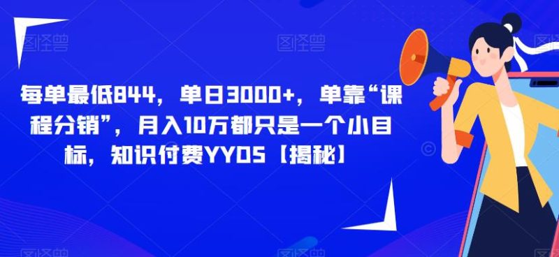 每单844单靠“课程分销”，10万都只是一个小目标，知识付费YYDS【揭秘】_免费分享网络创业,副业,信息差项目的老牌资源整合平台！金铲子项目