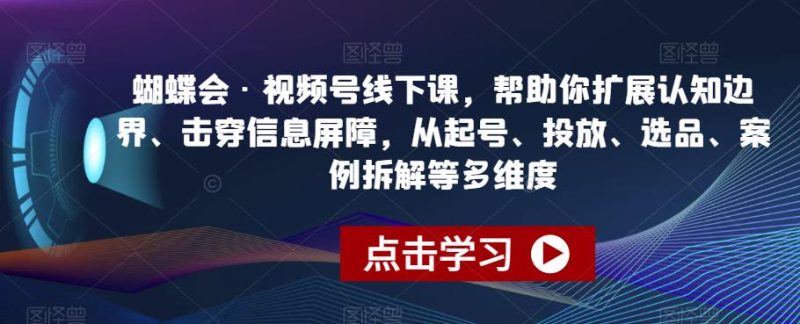蝴蝶会·视频号线下课，帮助你扩展认知边界、击穿信息屏障，从起号、投放、选品、案例拆解等多维度_免费分享网络创业,副业,信息差项目的老牌资源整合平台！金铲子项目