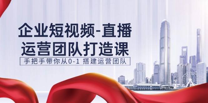 企业短视频直播运营团队打造课，手把手带你从0-1搭建运营团队（15节）_免费分享网络创业,副业,信息差项目的老牌资源整合平台！金铲子项目