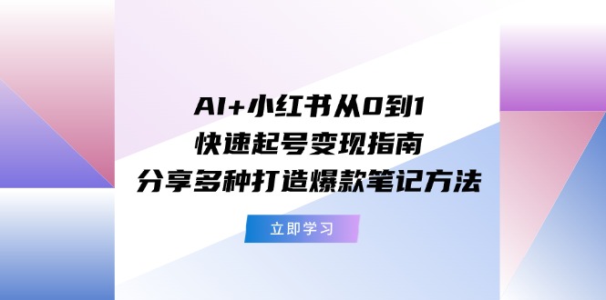 AI小红书从0到1快速起号指南：分享多种打造爆款笔记方法_免费分享网络创业,副业,信息差项目的老牌资源整合平台！金铲子项目