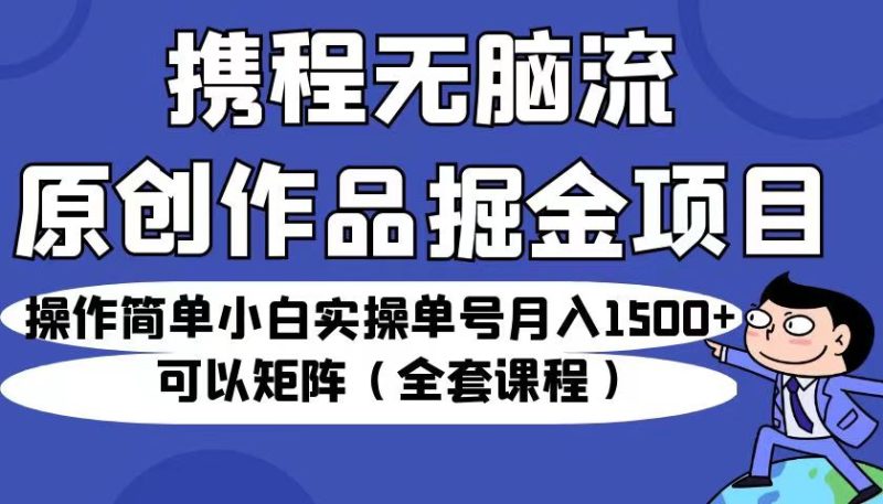 （6828期）携程无脑流原创作品掘金项目，小白实操单号可以矩阵（全套课程）_免费分享网络创业,副业,信息差项目的老牌资源整合平台！金铲子项目