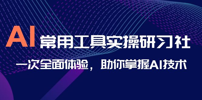 （6882期）AI-常用工具实操研习社，一次全面体验，助你掌握AI技术_免费分享网络创业,副业,信息差项目的老牌资源整合平台！金铲子项目
